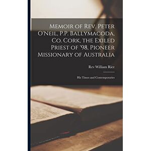 Memoir of Rev. Peter O'Neil, P.P. Ballymacoda, Co. Cork, the Exiled Priest of '98, Pioneer Missionary of Australia; His Times and Contemporaries Memoir of Rev. Peter O'Neil, P.P. Ballymacoda, Co. Cork, the Exiled Priest of '98, Pioneer Missionary of Australia; His Times and Contemporaries