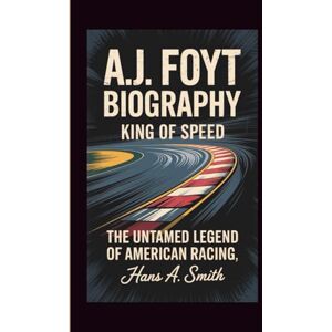 A. Smith, Hans A.J. FOYT BIOGRAPHY: King Of Speed The Untamed Legend Of American Racing A. Smith, Hans A.J. FOYT BIOGRAPHY: King Of Speed The Untamed Legend Of American Racing