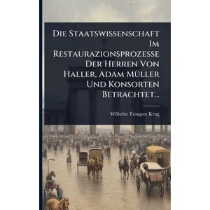 Krug, Wilhelm Traugott Die Staatswissenschaft Im Restaurazionsprozesse Der Herren Von Haller, Adam MÃ1/4ller Und Konsorten Betrachtet... Krug, Wilhelm Traugott Die Staatswissenschaft Im Restaurazionsprozesse Der Herren Von Haller, Adam MÃ1/4ller Und Konsorten Betrachtet...