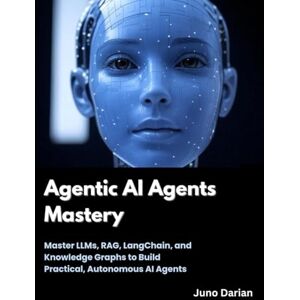 Darian, Juno Agentic AI Agents Mastery: Master LLMs, RAG, LangChain, and Knowledge Graphs to Build Practical, Autonomous AI Agents Darian, Juno Agentic AI Agents Mastery: Master LLMs, RAG, LangChain, and Knowledge Graphs to Build Practical, Autonomous AI Agents