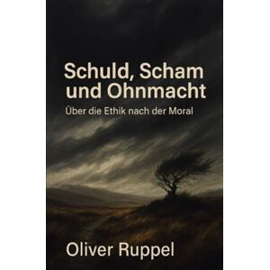 Ruppel, Oliver Schuld, Scham und Ohnmacht: Über die Ethik nach der Moral Ruppel, Oliver Schuld, Scham und Ohnmacht: Über die Ethik nach der Moral