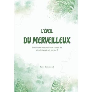 Brémond, Paul L’ÉVEIL DU MERVEILLEUX: Et si le vrai merveilleux, c’était de se retrouver soi-même ? Brémond, Paul L’ÉVEIL DU MERVEILLEUX: Et si le vrai merveilleux, c’était de se retrouver soi-même ?