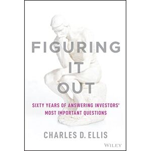 Ellis, Charles D. Figuring It Out: Sixty Years of Answering Investors' Most Important Questions Ellis, Charles D. Figuring It Out: Sixty Years of Answering Investors' Most Important Questions