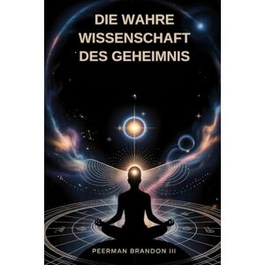 BRANDON III, PEERMAN DIE WAHRE WISSENSCHAFT DES GEHEIMNIS: ENTDECKEN SIE DIE WAHRE KRAFT IHRES GEISTES UND DES UNIVERSUMS BRANDON III, PEERMAN DIE WAHRE WISSENSCHAFT DES GEHEIMNIS: ENTDECKEN SIE DIE WAHRE KRAFT IHRES GEISTES UND DES UNIVERSUMS