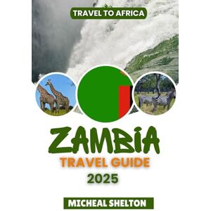 Shelton, Micheal ZAMBIA TRAVEL GUIDE 2025: Experience Genuine African Adventures: Discover Top Attractions, Natural Wonders, Wildlife, and Local Treasures in the Real Africa Shelton, Micheal ZAMBIA TRAVEL GUIDE 2025: Experience Genuine African Adventures: Discover Top Attractions, Natural Wonders, Wildlife, and Local Treasures in the Real Africa