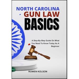 KOLSON, ROWEN NORTH CAROLINA GUN LAW BASICS: A Step-By-Step Guide On What You Need To Know Today As A Beginner KOLSON, ROWEN NORTH CAROLINA GUN LAW BASICS: A Step-By-Step Guide On What You Need To Know Today As A Beginner