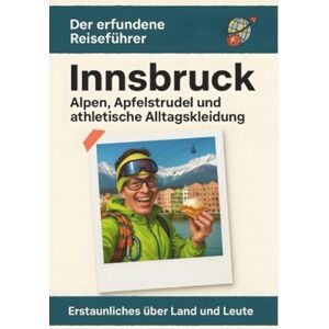 Schmid, Clara Innsbruck: Alpen, Apfelstrudel und athletische Alltagskleidung. Der erfundene Reiseführer Schmid, Clara Innsbruck: Alpen, Apfelstrudel und athletische Alltagskleidung. Der erfundene Reiseführer