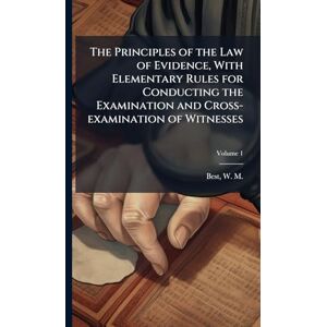 The Principles of the Law of Evidence, With Elementary Rules for Conducting the Examination and Cross-examination of Witnesses The Principles of the Law of Evidence, With Elementary Rules for Conducting the Examination and Cross-examination of Witnesses
