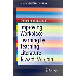 Eastman, Christine Angela Improving Workplace Learning by Teaching Literature: Towards Wisdom (SpringerBriefs in Education) Eastman, Christine Angela Improving Workplace Learning by Teaching Literature: Towards Wisdom (SpringerBriefs in Education)