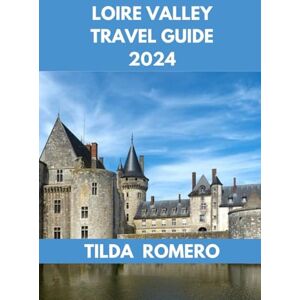 ROMERO, TILDA LOIRE VALLEY TRAVEL GUIDE 2024: Family Adventures in the Loire Valley: Creating Lasting Memories with Your Loved Ones. (TILDA ROMERO BOOK SERIES) ROMERO, TILDA LOIRE VALLEY TRAVEL GUIDE 2024: Family Adventures in the Loire Valley: Creating Lasting Memories with Your Loved Ones. (TILDA ROMERO BOOK SERIES)