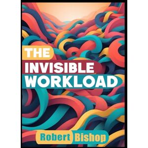 Bishop, Robert The Invisible Workload: Reclaiming Time, Energy, and Mental Space in a Burnout Economy (The Freedom Code Series) Bishop, Robert The Invisible Workload: Reclaiming Time, Energy, and Mental Space in a Burnout Economy (The Freedom Code Series)