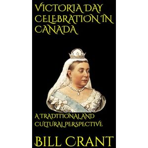 Crant, Bill VICTORIA DAY CELEBRATION IN CANADA: A TRADITIONAL AND CULTURAL PERSPECTIVE Crant, Bill VICTORIA DAY CELEBRATION IN CANADA: A TRADITIONAL AND CULTURAL PERSPECTIVE
