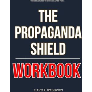 R. Wainscott, Elliot The Structured Thinking Gained From The Propaganda Shield Workbook: How to Apply Wilson Stooksberry’s Mental Armor Tactics to Defend Yourself, Your ... from Lies, Guilt, and Cultural Mind Games R. Wainscott, Elliot The Structured Thinking Gained From The Propaganda Shield Workbook: How to Apply Wilson Stooksberry’s Mental Armor Tactics to Defend Yourself, Your ... from Lies, Guilt, and Cultural Mind Games