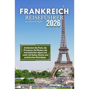 Hayes, Ruben M. Frankreich Reiseführer 2026: Entdecken Sie Paris, die Provence, die Riviera, die französischen Alpen und mehr mit Kultur, Küche und praktischen Reisetipps Hayes, Ruben M. Frankreich Reiseführer 2026: Entdecken Sie Paris, die Provence, die Riviera, die französischen Alpen und mehr mit Kultur, Küche und praktischen Reisetipps