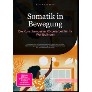 A. I. Saage, D. Eos Somatik in Bewegung: Die Kunst bewusster Körperarbeit für Ihr Wohlbefinden A. I. Saage, D. Eos Somatik in Bewegung: Die Kunst bewusster Körperarbeit für Ihr Wohlbefinden