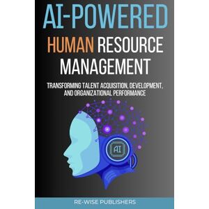 Publishers, Re-Wise AI-Powered Human Resource Management: Transforming Talent Acquisition, Development, and Organizational Performance Publishers, Re-Wise AI-Powered Human Resource Management: Transforming Talent Acquisition, Development, and Organizational Performance