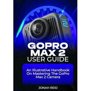REID, JONAH GOPRO MAX 2 USER GUIDE: AN ILLUSTRATIVE HANDBOOK ON MASTERING THE GOPRO MAX 2 CAMERA REID, JONAH GOPRO MAX 2 USER GUIDE: AN ILLUSTRATIVE HANDBOOK ON MASTERING THE GOPRO MAX 2 CAMERA