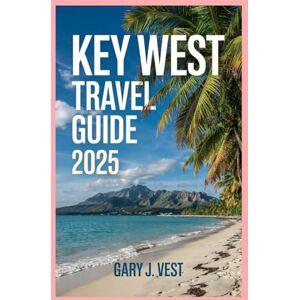 VEST, GARY J. KEY WEST TRAVEL GUIDE 2025: Unlock the Ultimate Key West Experience—Insider Secrets, Hidden Gems, Custom Itineraries & Detailed Maps for an Unforgettable 2025 Island Escape (TRAVEL COMPANION) VEST, GARY J. KEY WEST TRAVEL GUIDE 2025: Unlock the Ultimate Key West Experience—Insider Secrets, Hidden Gems, Custom Itineraries & Detailed Maps for an Unforgettable 2025 Island Escape (TRAVEL COMPANION)