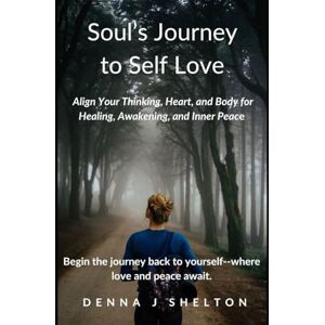 Shelton, Denna J Soul's Journey to Self Love: Align Your Thinking, Heart, and Body for Healing, Awakening, and Inner Peace Shelton, Denna J Soul's Journey to Self Love: Align Your Thinking, Heart, and Body for Healing, Awakening, and Inner Peace
