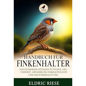 RIESE, ELDRIC HANDBUCH FÜR FINKENHALTER: Vollständiger Leitfaden zu Pflege, Gesundheit, Ernährung, Verhalten, Zucht und Haustierhaltung RIESE, ELDRIC HANDBUCH FÜR FINKENHALTER: Vollständiger Leitfaden zu Pflege, Gesundheit, Ernährung, Verhalten, Zucht und Haustierhaltung