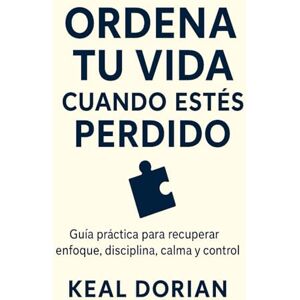 DORIAN, KEAL ORDENA TU VIDA CUANDO ESTÉS PERDIDO: Guía práctica para recuperar enfoque, disciplina, calma y control sin complicarte la cabeza DORIAN, KEAL ORDENA TU VIDA CUANDO ESTÉS PERDIDO: Guía práctica para recuperar enfoque, disciplina, calma y control sin complicarte la cabeza
