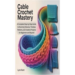 Kent, Lynn CABLE CROCHET MASTERY: A Complete Step-by-Step Guide to Stunning Textures, Timeless Patterns, and Creative Projects for Beginners and Beyond Kent, Lynn CABLE CROCHET MASTERY: A Complete Step-by-Step Guide to Stunning Textures, Timeless Patterns, and Creative Projects for Beginners and Beyond