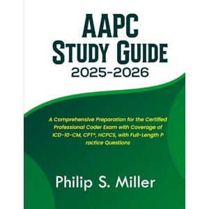Miller, Philip S AAPC Study Guide 2025-2026: A Comprehensive Preparation for the Certified Professional Coder Exam with Coverage of ICD-10-CM, CPT®, HCPCS, with Full-Length Practice Questions Miller, Philip S AAPC Study Guide 2025-2026: A Comprehensive Preparation for the Certified Professional Coder Exam with Coverage of ICD-10-CM, CPT®, HCPCS, with Full-Length Practice Questions