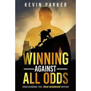 Parker, Kevin Winning Against All Odds: Discovering The True Warrior Within Parker, Kevin Winning Against All Odds: Discovering The True Warrior Within