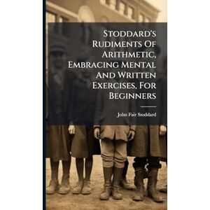 Stoddard, John Fair Stoddard's Rudiments Of Arithmetic, Embracing Mental And Written Exercises, For Beginners Stoddard, John Fair Stoddard's Rudiments Of Arithmetic, Embracing Mental And Written Exercises, For Beginners