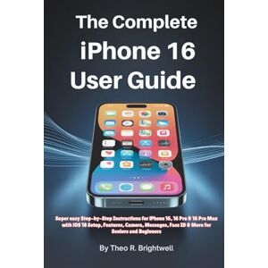 Brightwell, Theo R. The Complete iPhone 16 User Guide: Super easy Step-by-Step Instructions for iPhone 16, 16 Pro & 16 Pro Max with iOS 18 Setup, Features, Camera, Messages, Face ID & More for Seniors and Beginners Brightwell, Theo R. The Complete iPhone 16 User Guide: Super easy Step-by-Step Instructions for iPhone 16, 16 Pro & 16 Pro Max with iOS 18 Setup, Features, Camera, Messages, Face ID & More for Seniors and Beginners