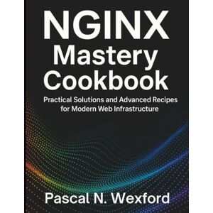 Wexford, Pascal N. NGINX Mastery Cookbook: Practical Solutions and Advanced Recipes for Modern Web Infrastructure (Digital Learning and Tutorials Made Easy for Beginners) Wexford, Pascal N. NGINX Mastery Cookbook: Practical Solutions and Advanced Recipes for Modern Web Infrastructure (Digital Learning and Tutorials Made Easy for Beginners)