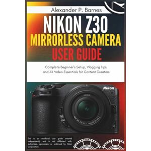 Barnes, Alexander P. Nikon Z30 Mirrorless Camera User Guide: Complete Beginner’s Setup, Vlogging Tips, and 4K Video Essentials for Content Creators Barnes, Alexander P. Nikon Z30 Mirrorless Camera User Guide: Complete Beginner’s Setup, Vlogging Tips, and 4K Video Essentials for Content Creators