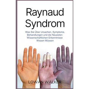WALKER, LOWAN Raynaud-Syndrom: Was Sie über Ursachen, Symptome, Behandlungen und die neuesten wissenschaftlichen Erkenntnisse wissen müssen WALKER, LOWAN Raynaud-Syndrom: Was Sie über Ursachen, Symptome, Behandlungen und die neuesten wissenschaftlichen Erkenntnisse wissen müssen