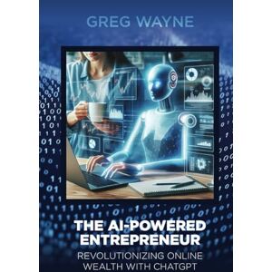 Wayne, Greg The AI-Powered Entrepreneur. Revolutionizing Online Wealth with ChatGPT: The AI-Powered Entrepreneur: Unleashing Online Prosperity with ChatGPT's Cutting-Edge Solutions Wayne, Greg The AI-Powered Entrepreneur. Revolutionizing Online Wealth with ChatGPT: The AI-Powered Entrepreneur: Unleashing Online Prosperity with ChatGPT's Cutting-Edge Solutions