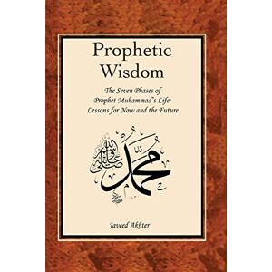 Akhter, Dr Javeed THE PROPHETIC WISDOM: THE SEVEN PHASES OF PROPHET MUHAMMAD'S (SWT) LIFE Akhter, Dr Javeed THE PROPHETIC WISDOM: THE SEVEN PHASES OF PROPHET MUHAMMAD'S (SWT) LIFE