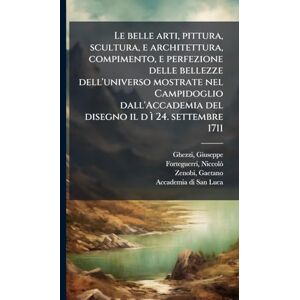 Ghezzi, Giuseppe Le belle arti, pittura, scultura, e architettura, compimento, e perfezione delle bellezze dell'universo mostrate nel Campidoglio dall'Accademia del disegno il d ì 24. settembre 1711 Ghezzi, Giuseppe Le belle arti, pittura, scultura, e architettura, compimento, e perfezione delle bellezze dell'universo mostrate nel Campidoglio dall'Accademia del disegno il d ì 24. settembre 1711