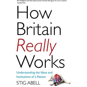 Abell, Stig How Britain Really Works: Understanding the Ideas and Institutions of a Nation Abell, Stig How Britain Really Works: Understanding the Ideas and Institutions of a Nation