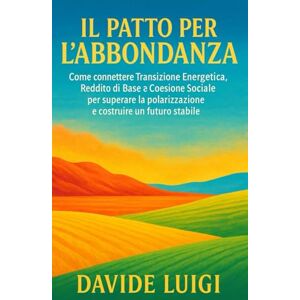 LUIGI, DAVIDE Il Patto per l'Abbondanza: Come connettere Transizione Energetica, Reddito di Base e Coesione Sociale per superare la polarizzazione e costruire un futuro stabile (THE BIG CROWD) LUIGI, DAVIDE Il Patto per l'Abbondanza: Come connettere Transizione Energetica, Reddito di Base e Coesione Sociale per superare la polarizzazione e costruire un futuro stabile (THE BIG CROWD)