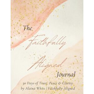 White, Alana Faithfully Aligned Journal: 30 Days of Guided Faith Journaling for Women of God to Find Peace, Clarity, and Trust in God’s Plan White, Alana Faithfully Aligned Journal: 30 Days of Guided Faith Journaling for Women of God to Find Peace, Clarity, and Trust in God’s Plan