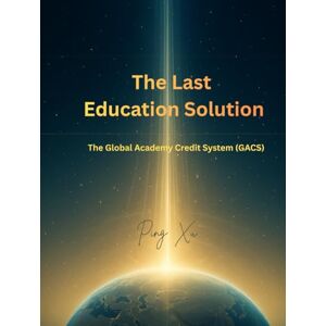 Xu, Ping The Last Education Solution: The Global Academy Credit System (GACS) (21st Century Policy Redesign) Xu, Ping The Last Education Solution: The Global Academy Credit System (GACS) (21st Century Policy Redesign)