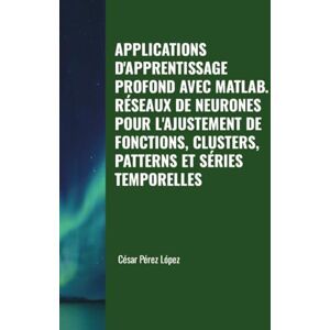 Perez APPLICATIONS D'APPRENTISSAGE PROFOND AVEC MATLAB. RÉSEAUX DE NEURONES POUR L'AJUSTEMENT DE FONCTIONS, CLUSTERS, PATTERNS ET SÉRIES TEMPORELLES Perez APPLICATIONS D'APPRENTISSAGE PROFOND AVEC MATLAB. RÉSEAUX DE NEURONES POUR L'AJUSTEMENT DE FONCTIONS, CLUSTERS, PATTERNS ET SÉRIES TEMPORELLES