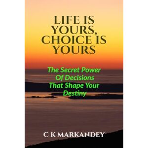 C K Markandey LIFE IS YOURS, CHOICE IS YOURS: The Secret Power Of Decisions That Shape Your Destiny C K Markandey LIFE IS YOURS, CHOICE IS YOURS: The Secret Power Of Decisions That Shape Your Destiny