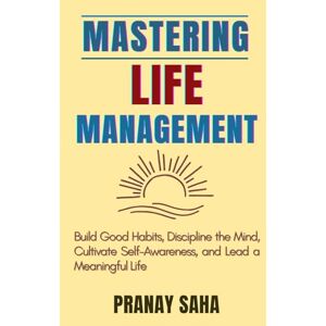 SAHA, PRANAY Mastering Life Management: Build Good Habits, Discipline the Mind, Cultivate Self-Awareness, and Lead a Meaningful Life: 1 (The Mindset Management Mastery) SAHA, PRANAY Mastering Life Management: Build Good Habits, Discipline the Mind, Cultivate Self-Awareness, and Lead a Meaningful Life: 1 (The Mindset Management Mastery)