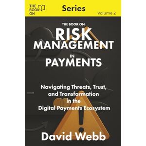 Webb, David The Book On Risk Management in Payments: Navigating Threats, Trust, and Transformation in the Digital Payments Ecosystem (The Book On Series) Webb, David The Book On Risk Management in Payments: Navigating Threats, Trust, and Transformation in the Digital Payments Ecosystem (The Book On Series)