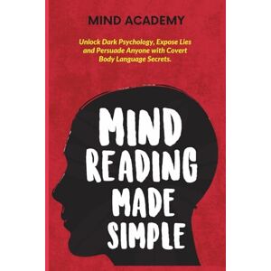 Academy, Mind Mind Reading Made Simple: Unlock Dark Psychology, Expose Lies and Persuade Anyone with Covert Body Language Secrets. Academy, Mind Mind Reading Made Simple: Unlock Dark Psychology, Expose Lies and Persuade Anyone with Covert Body Language Secrets.