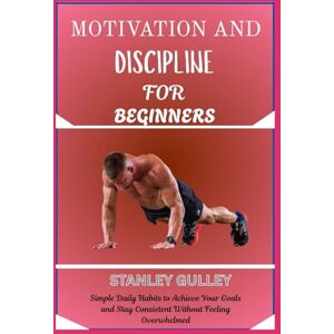Stanley MOTIVATION AND DISCIPLINE FOR BEGINNERS: Simple Daily Habits to Achieve Your Goals and Stay Consistent Without Feeling Overwhelmed Stanley MOTIVATION AND DISCIPLINE FOR BEGINNERS: Simple Daily Habits to Achieve Your Goals and Stay Consistent Without Feeling Overwhelmed