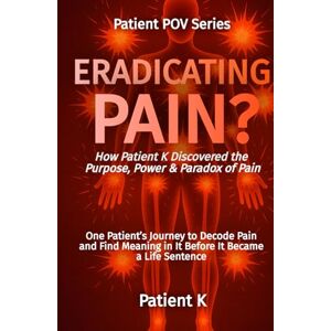 K, Patient Eradicating Pain?: How Patient K Discovered the Purpose, Power & Paradox of Pain (The Patient POV Series) K, Patient Eradicating Pain?: How Patient K Discovered the Purpose, Power & Paradox of Pain (The Patient POV Series)