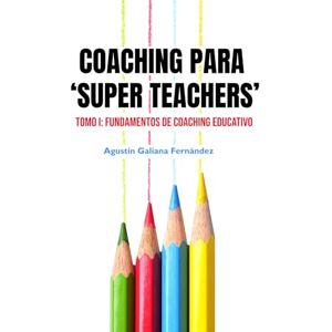 Galiana Fernández, Agustín Coaching para "Super Teachers": Tomo I: Fundamentos de Coaching Educativo Galiana Fernández, Agustín Coaching para "Super Teachers": Tomo I: Fundamentos de Coaching Educativo