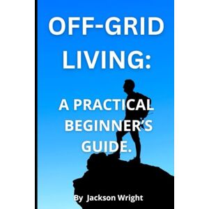 Jackson Off-Grid Living: A Practical Guide for Beginners: How to Live Independently, Sustainably, with Freedom. Jackson Off-Grid Living: A Practical Guide for Beginners: How to Live Independently, Sustainably, with Freedom.