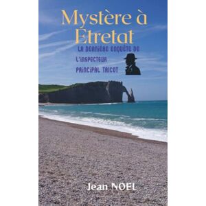 NOËL, Jean Mystère à Etretat: La dernière enquête de l'Inspecteur Principal Tricot NOËL, Jean Mystère à Etretat: La dernière enquête de l'Inspecteur Principal Tricot